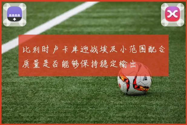 比利时卢卡库迎战埃及小范围配合质量是否能够保持稳定输出