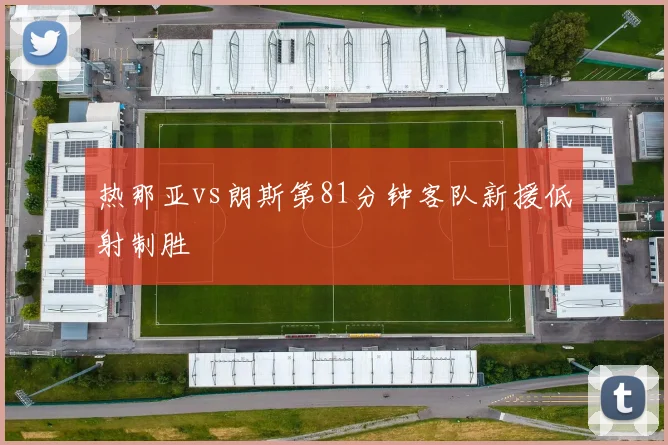 热那亚vs朗斯第81分钟客队新援低射制胜