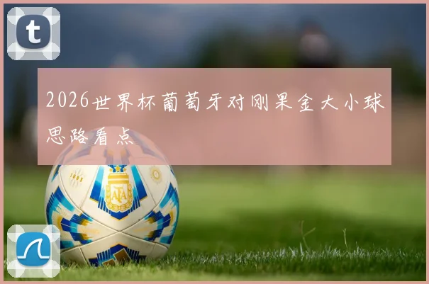 2026世界杯葡萄牙对刚果金大小球思路看点
