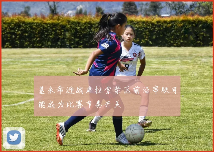 基米希迎战库拉索禁区前沿串联可能成为比赛节奏开关