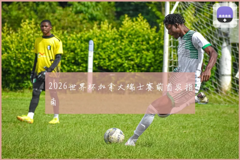 2026世界杯加拿大瑞士赛前首发指南
