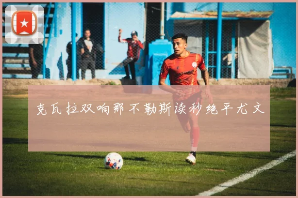 克瓦拉双响那不勒斯读秒绝平尤文