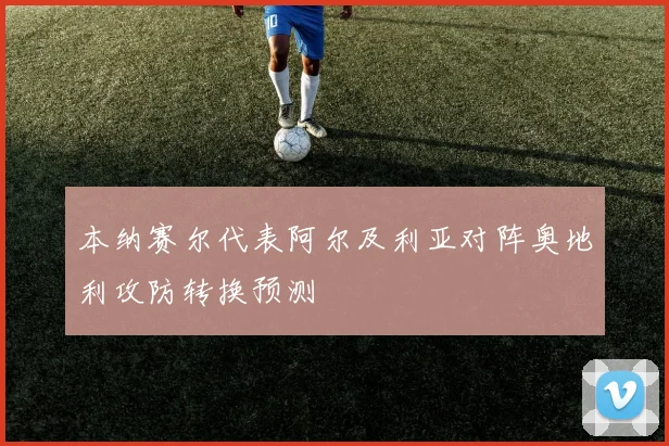 本纳赛尔代表阿尔及利亚对阵奥地利攻防转换预测