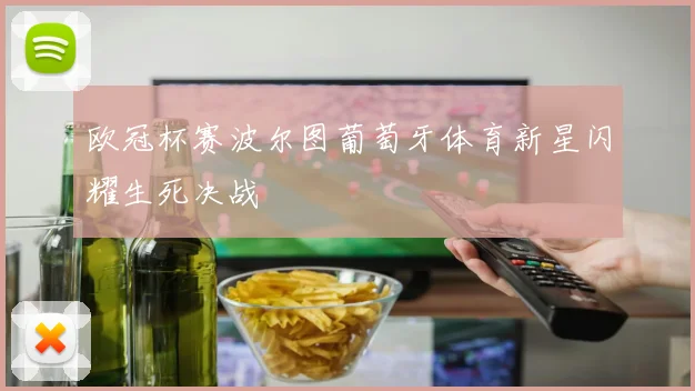 欧冠杯赛波尔图葡萄牙体育新星闪耀生死决战