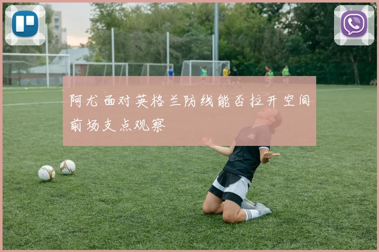 阿尤面对英格兰防线能否拉开空间前场支点观察