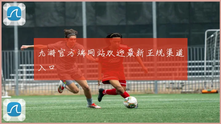 九游官方端网站欢迎最新正规渠道入口