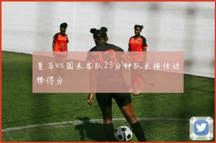 皇马vs国米客队23分钟队长横传边锋得分