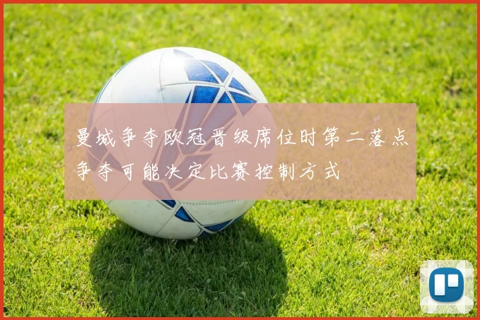 曼城争夺欧冠晋级席位时第二落点争夺可能决定比赛控制方式