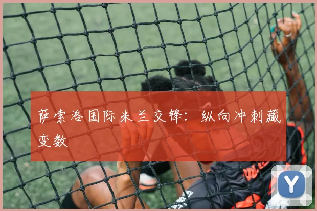 萨索洛国际米兰交锋:纵向冲刺藏变数