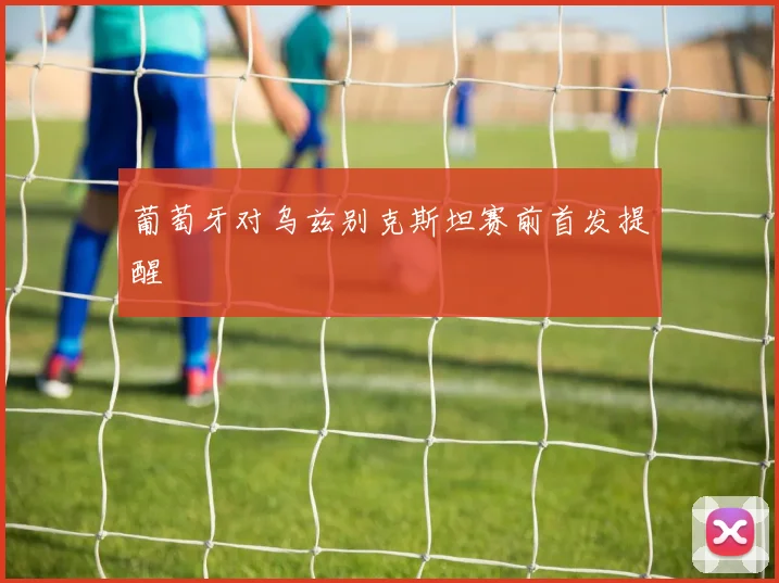 葡萄牙对乌兹别克斯坦赛前首发提醒