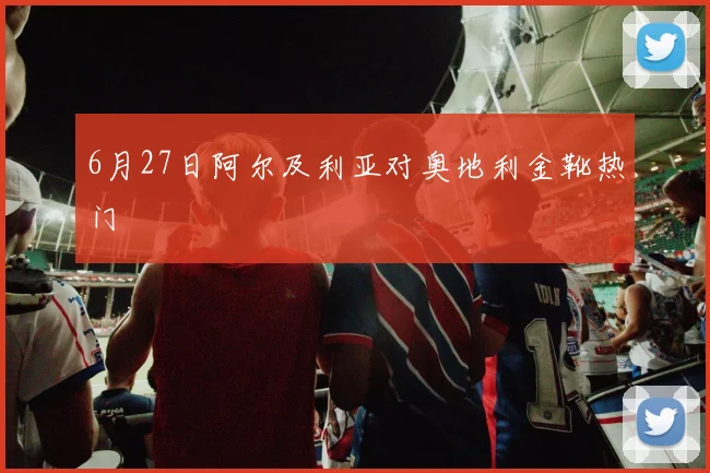 6月27日阿尔及利亚对奥地利金靴热门