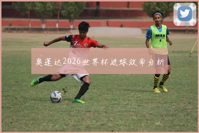 奥蓬达2026世界杯进球效率分析