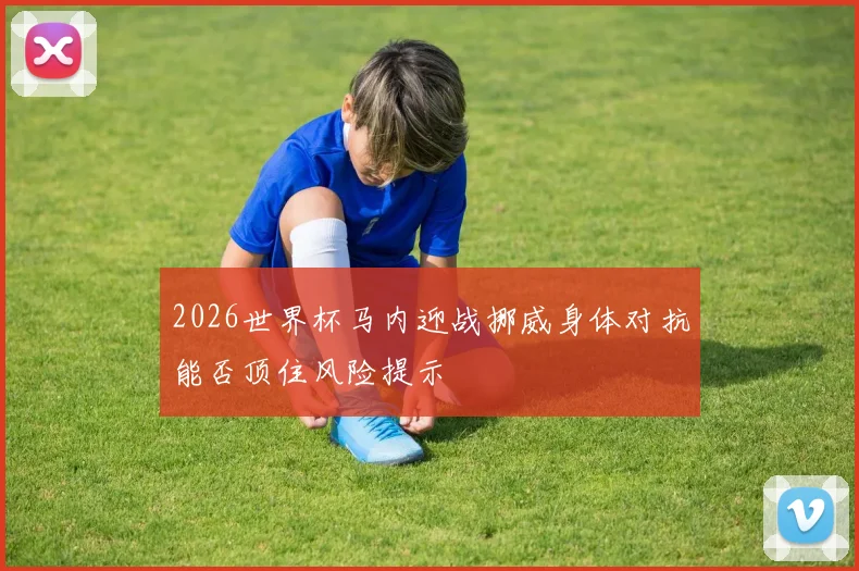 2026世界杯马内迎战挪威身体对抗能否顶住风险提示