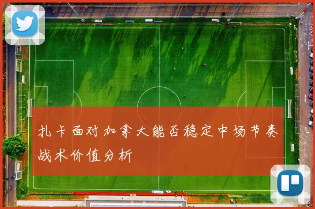 扎卡面对加拿大能否稳定中场节奏战术价值分析