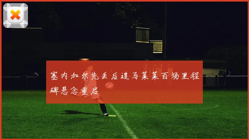 塞内加尔先丢后追马莱莱百场里程碑悬念重启