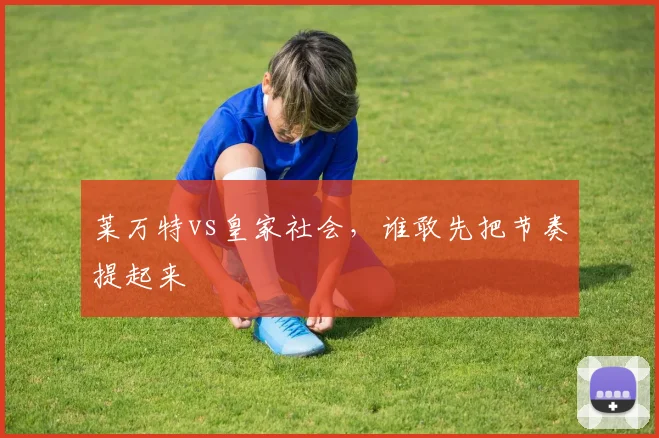 莱万特vs皇家社会,谁敢先把节奏提起来