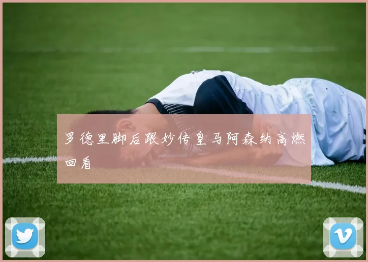 罗德里脚后跟妙传皇马阿森纳高燃回看