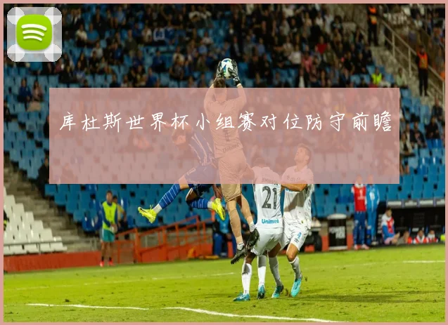 库杜斯世界杯小组赛对位防守前瞻