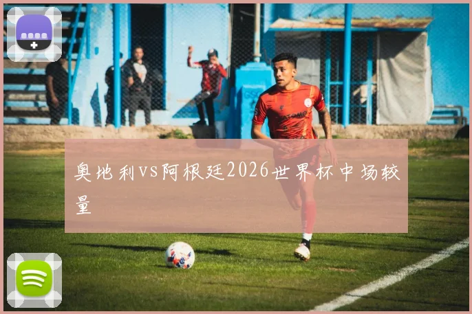 奥地利vs阿根廷2026世界杯中场较量