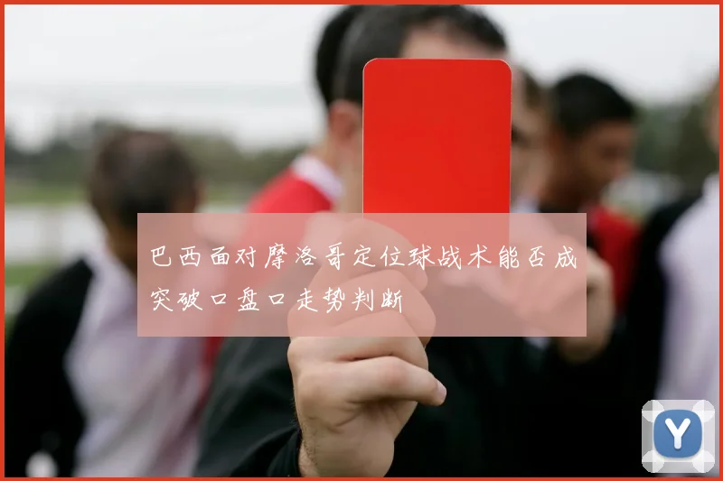 巴西面对摩洛哥定位球战术能否成突破口盘口走势判断