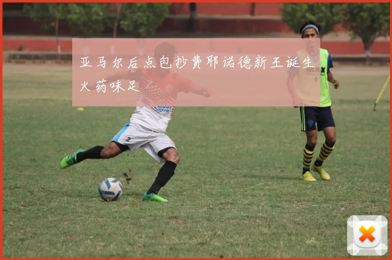 亚马尔后点包抄费耶诺德新王诞生火药味足