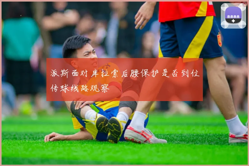 派斯面对库拉索后腰保护是否到位传球线路观察