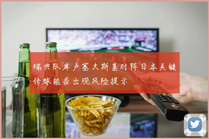 瑞典队库卢塞夫斯基对阵日本关键传球能否出现风险提示