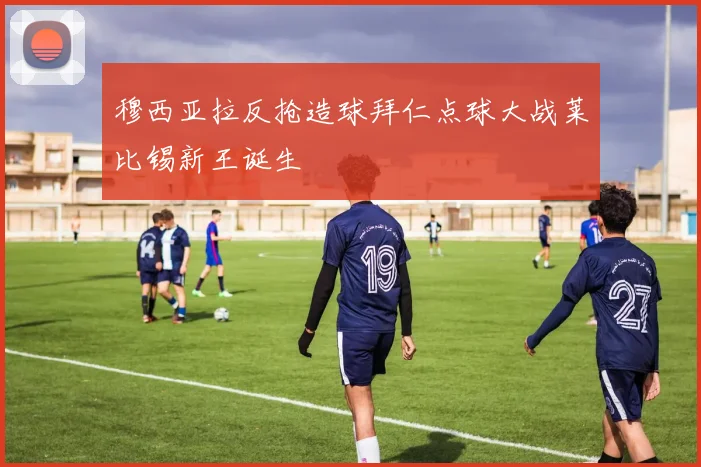 穆西亚拉反抢造球拜仁点球大战莱比锡新王诞生