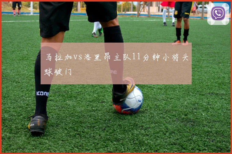 马拉加vs洛里昂主队11分钟小将头球破门