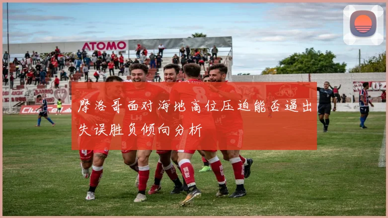 摩洛哥面对海地高位压迫能否逼出失误胜负倾向分析