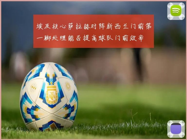 埃及核心萨拉赫对阵新西兰门前第一脚处理能否提高球队门前效率