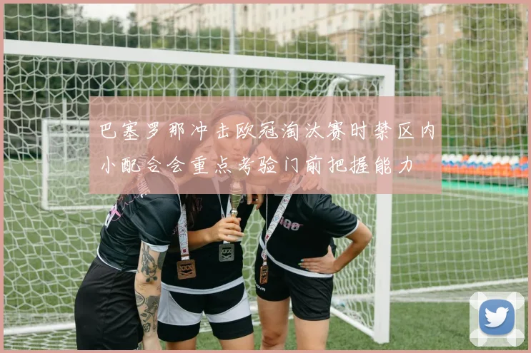 巴塞罗那冲击欧冠淘汰赛时禁区内小配合会重点考验门前把握能力