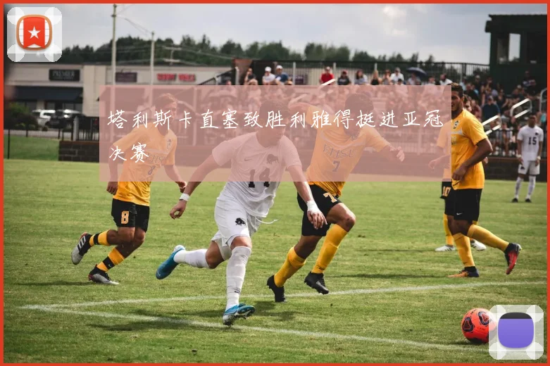 塔利斯卡直塞致胜利雅得挺进亚冠决赛