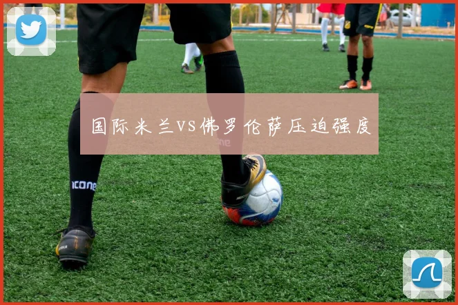 国际米兰vs佛罗伦萨压迫强度