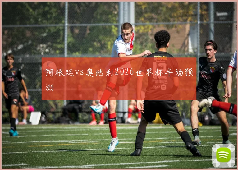 阿根廷vs奥地利2026世界杯半场预测