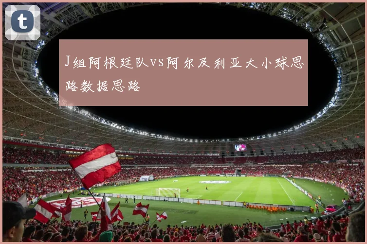 J组阿根廷队vs阿尔及利亚大小球思路数据思路