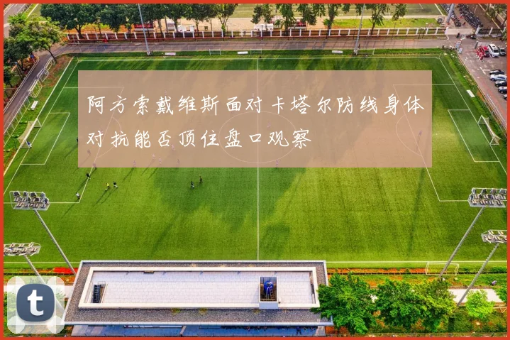 阿方索戴维斯面对卡塔尔防线身体对抗能否顶住盘口观察