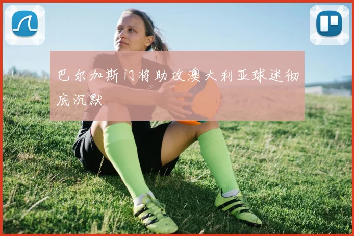 巴尔加斯门将助攻澳大利亚球迷彻底沉默