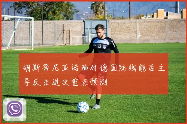 胡斯蒂尼亚诺面对德国防线能否主导反击进攻重点预测