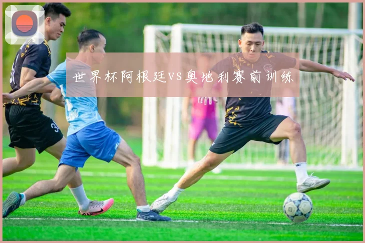 世界杯阿根廷vs奥地利赛前训练