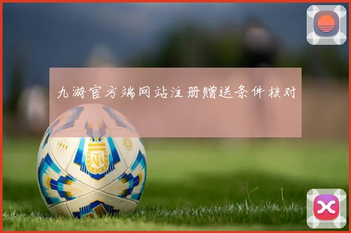 九游官方端网站注册赠送条件核对