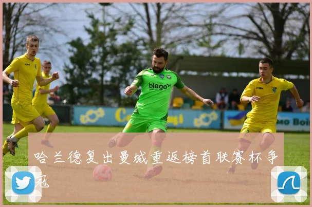 哈兰德复出曼城重返榜首联赛杯争冠