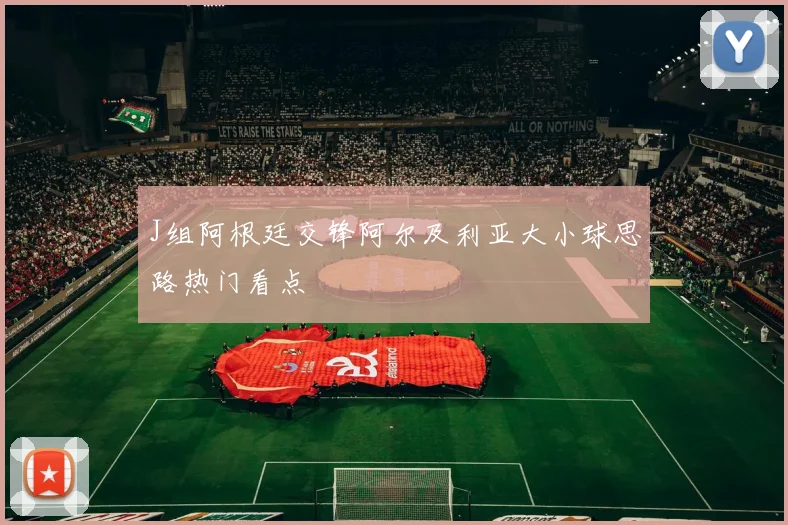 J组阿根廷交锋阿尔及利亚大小球思路热门看点